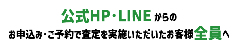 公式HP・LINEからのお申込み・ご予約で査定を実施いただいたお客様全員へ