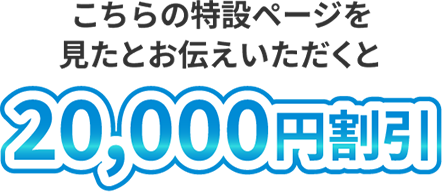 こちらの特設ページを見たとお伝えいただくと20,000円割引